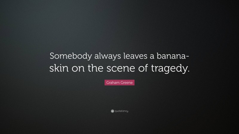 Graham Greene Quote: “Somebody always leaves a banana-skin on the scene of tragedy.”