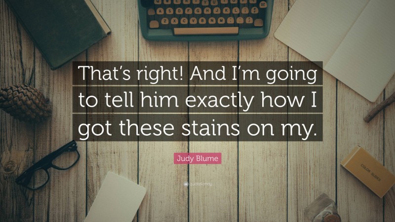 Judy Blume Quote: “That’s right! And I’m going to tell him exactly how I got these stains on my.”