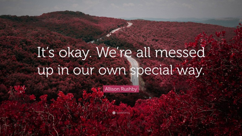 Allison Rushby Quote: “It’s okay. We’re all messed up in our own special way.”