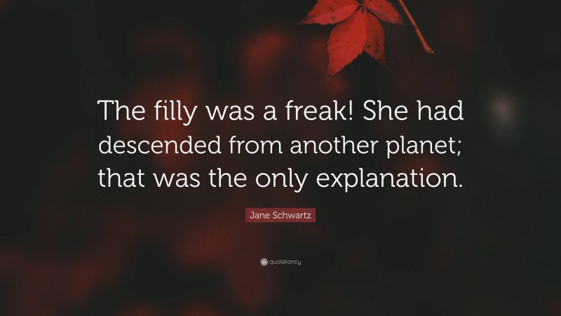 Jane Schwartz Quote: “The filly was a freak! She had descended from another planet; that was the only explanation.”