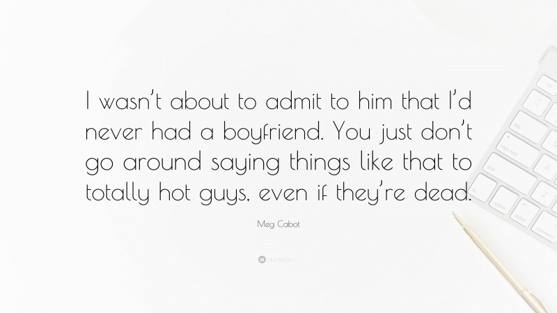 Meg Cabot Quote: “I wasn’t about to admit to him that I’d never had a boyfriend. You just don’t go around saying things like that to totally hot guys, even if they’re dead.”