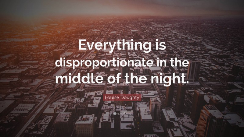 Louise Doughty Quote: “Everything is disproportionate in the middle of the night.”