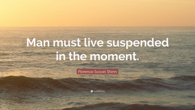 Florence Scovel Shinn Quote: “Man must live suspended in the moment.”
