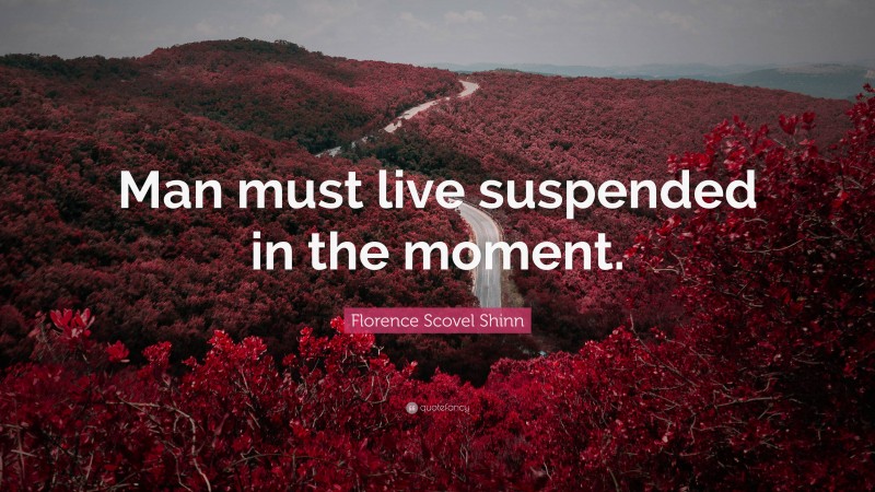 Florence Scovel Shinn Quote: “Man must live suspended in the moment.”