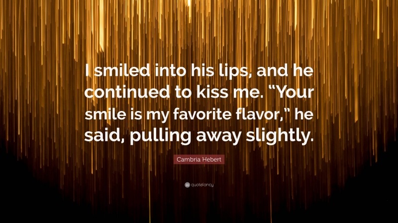 Cambria Hebert Quote: “I smiled into his lips, and he continued to kiss me. “Your smile is my favorite flavor,” he said, pulling away slightly.”