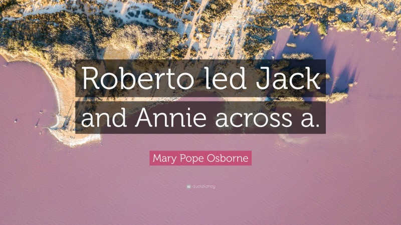 Mary Pope Osborne Quote: “Roberto led Jack and Annie across a.”
