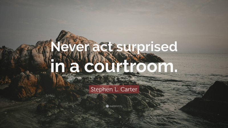 Stephen L. Carter Quote: “Never act surprised in a courtroom.”
