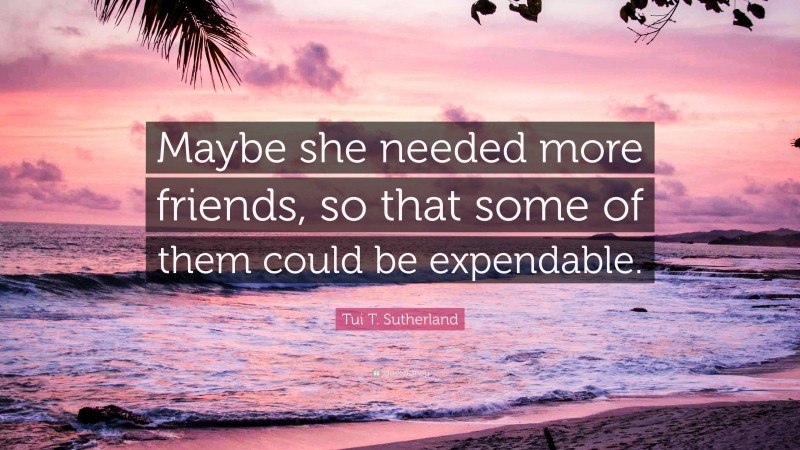 Tui T. Sutherland Quote: “Maybe she needed more friends, so that some of them could be expendable.”