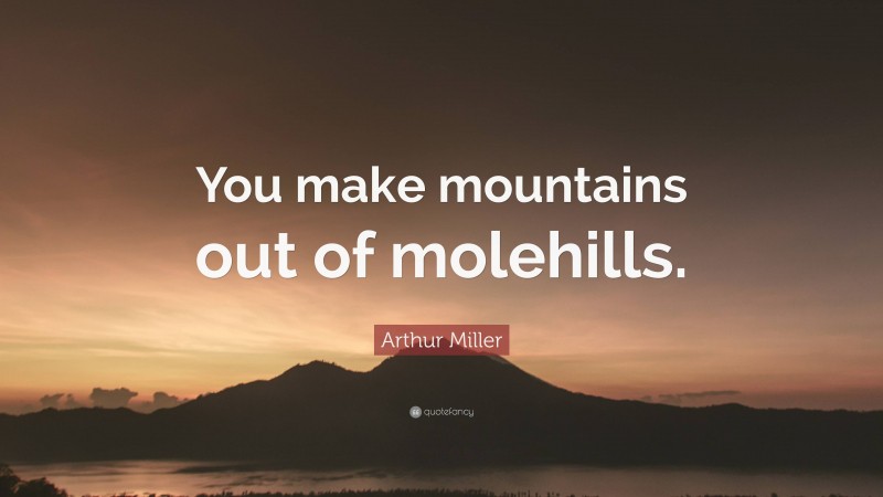 Arthur Miller Quote: “You make mountains out of molehills.”