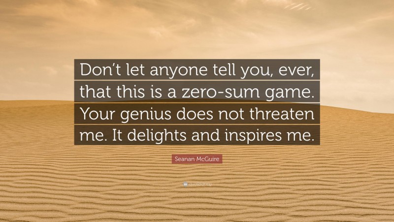 Seanan McGuire Quote: “Don’t let anyone tell you, ever, that this is a zero-sum game. Your genius does not threaten me. It delights and inspires me.”