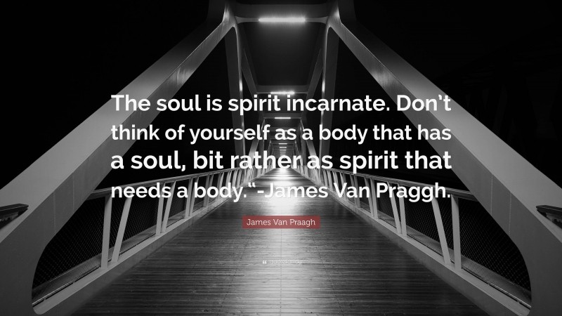 James Van Praagh Quote: “The soul is spirit incarnate. Don’t think of yourself as a body that has a soul, bit rather as spirit that needs a body.“-James Van Praggh.”