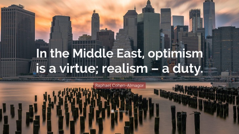 Raphael Cohen-Almagor Quote: “In the Middle East, optimism is a virtue; realism – a duty.”