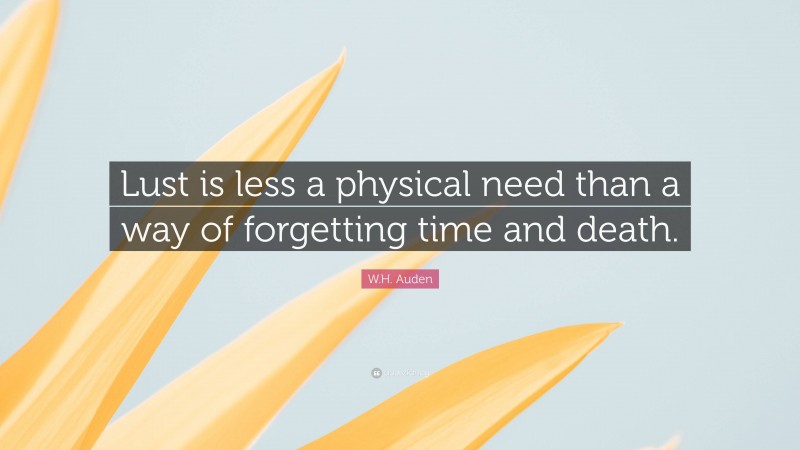 W.H. Auden Quote: “Lust is less a physical need than a way of forgetting time and death.”