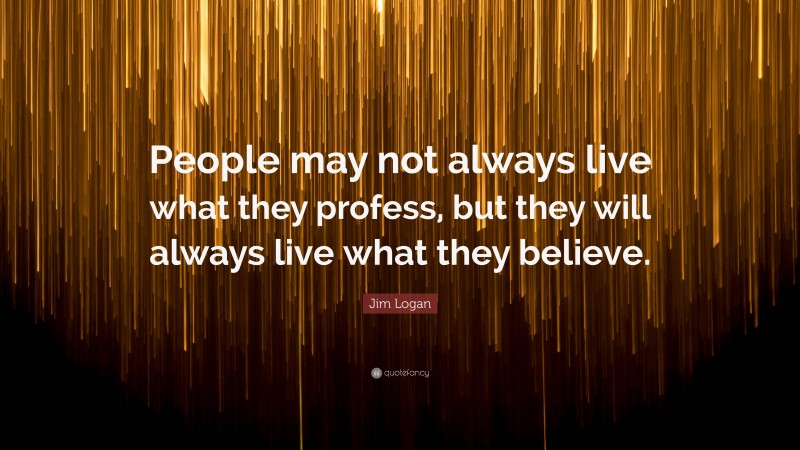 Jim Logan Quote: “People may not always live what they profess, but they will always live what they believe.”