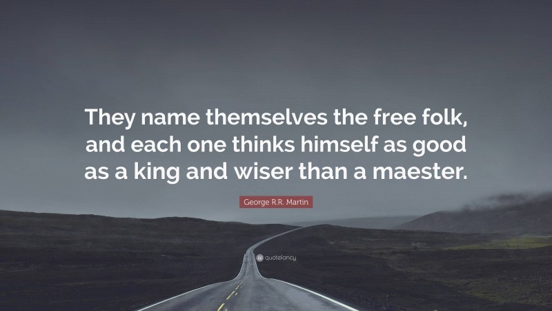 George R.R. Martin Quote: “They name themselves the free folk, and each one thinks himself as good as a king and wiser than a maester.”