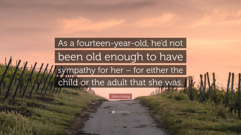 John Irving Quote: “As a fourteen-year-old, he’d not been old enough to have sympathy for her – for either the child or the adult that she was.”