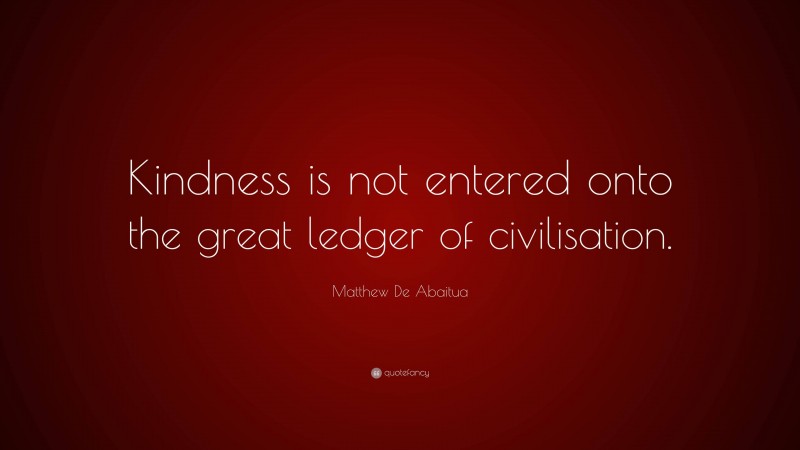 Matthew De Abaitua Quote: “Kindness is not entered onto the great ledger of civilisation.”