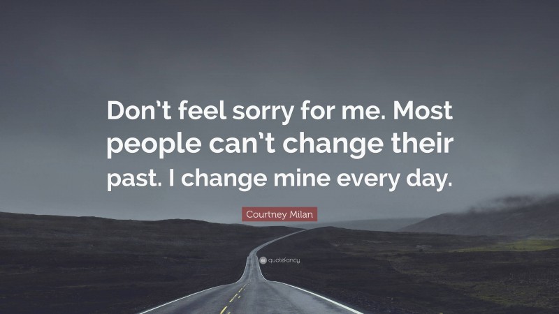 Courtney Milan Quote: “Don’t feel sorry for me. Most people can’t change their past. I change mine every day.”