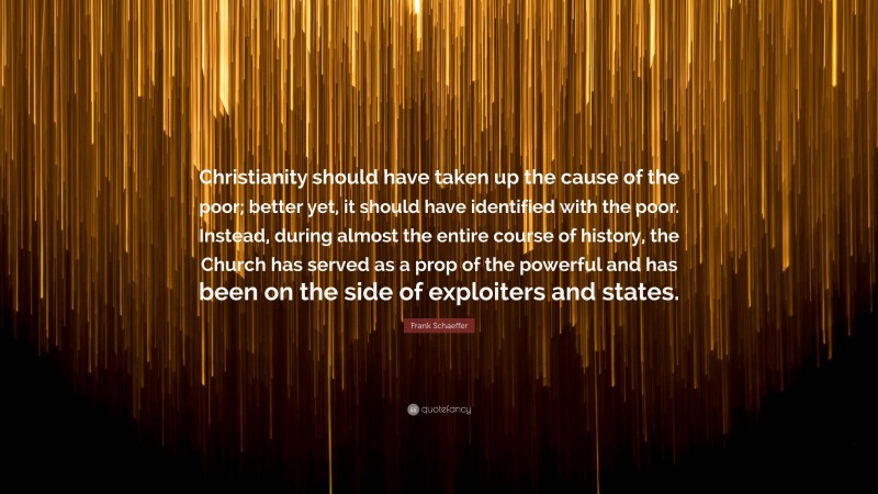 Frank Schaeffer Quote: “Christianity should have taken up the cause of the poor; better yet, it should have identified with the poor. Instead, during almost the entire course of history, the Church has served as a prop of the powerful and has been on the side of exploiters and states.”