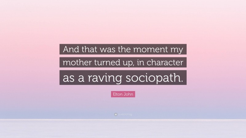 Elton John Quote: “And that was the moment my mother turned up, in character as a raving sociopath.”