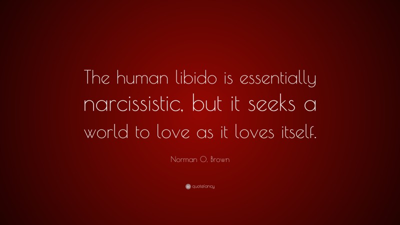 Norman O. Brown Quote: “The human libido is essentially narcissistic, but it seeks a world to love as it loves itself.”