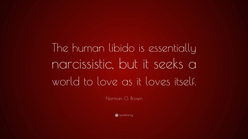 Norman O. Brown Quote: “The human libido is essentially narcissistic, but it seeks a world to love as it loves itself.”
