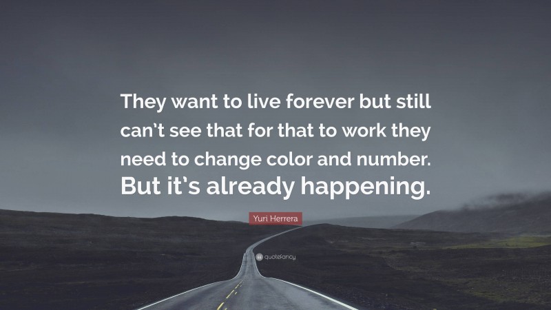 Yuri Herrera Quote: “They want to live forever but still can’t see that for that to work they need to change color and number. But it’s already happening.”