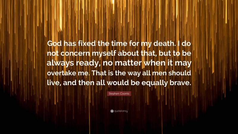 Stephen Coonts Quote: “God has fixed the time for my death. I do not concern myself about that, but to be always ready, no matter when it may overtake me. That is the way all men should live, and then all would be equally brave.”