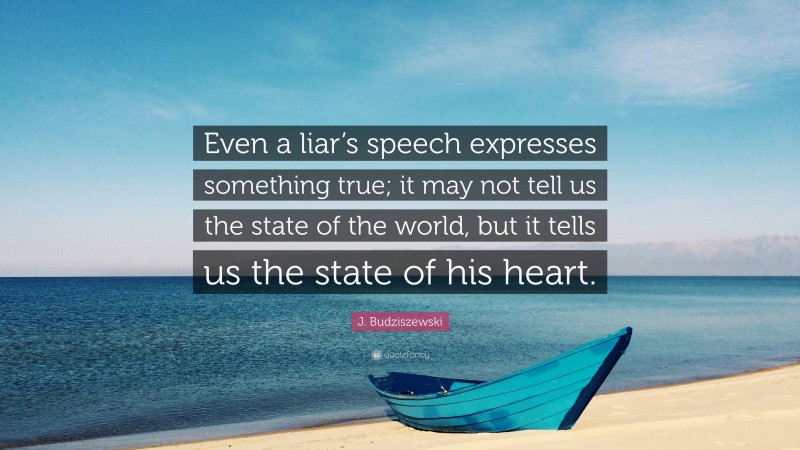 J. Budziszewski Quote: “Even a liar’s speech expresses something true; it may not tell us the state of the world, but it tells us the state of his heart.”