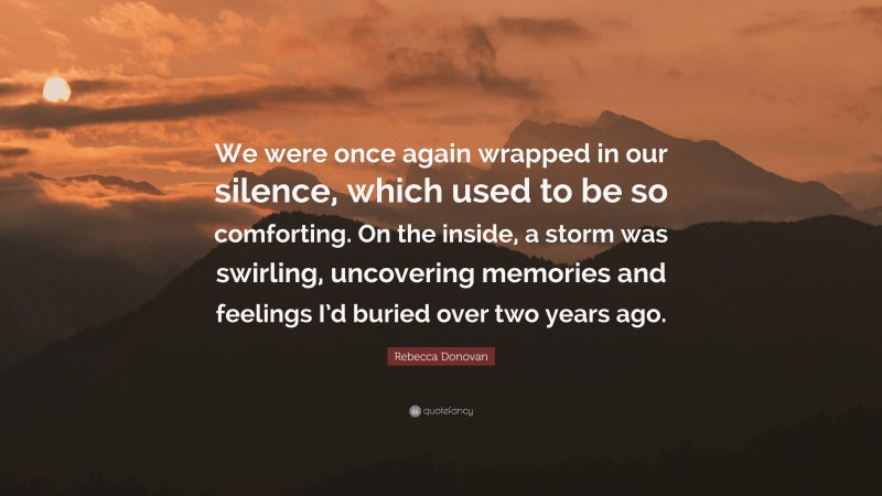 Rebecca Donovan Quote: “We were once again wrapped in our silence, which used to be so comforting. On the inside, a storm was swirling, uncovering memories and feelings I’d buried over two years ago.”