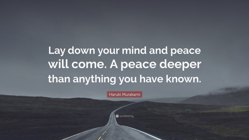 Haruki Murakami Quote: “Lay down your mind and peace will come. A peace deeper than anything you have known.”