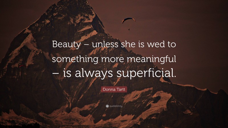 Donna Tartt Quote: “Beauty – unless she is wed to something more meaningful – is always superficial.”