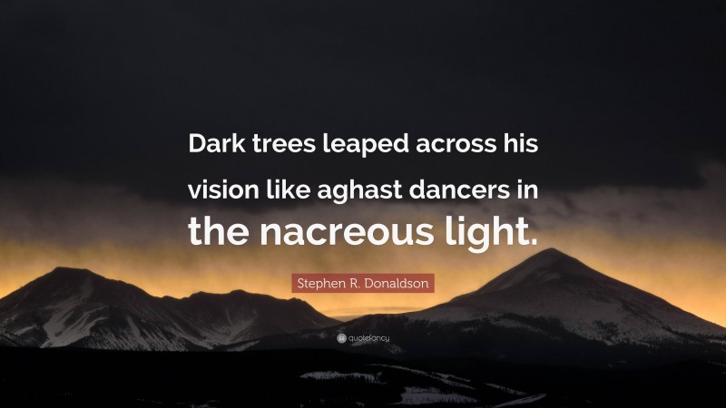 Stephen R. Donaldson Quote: “Dark trees leaped across his vision like aghast dancers in the nacreous light.”