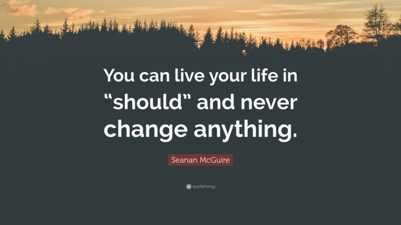 Seanan McGuire Quote: “You can live your life in “should” and never change anything.”