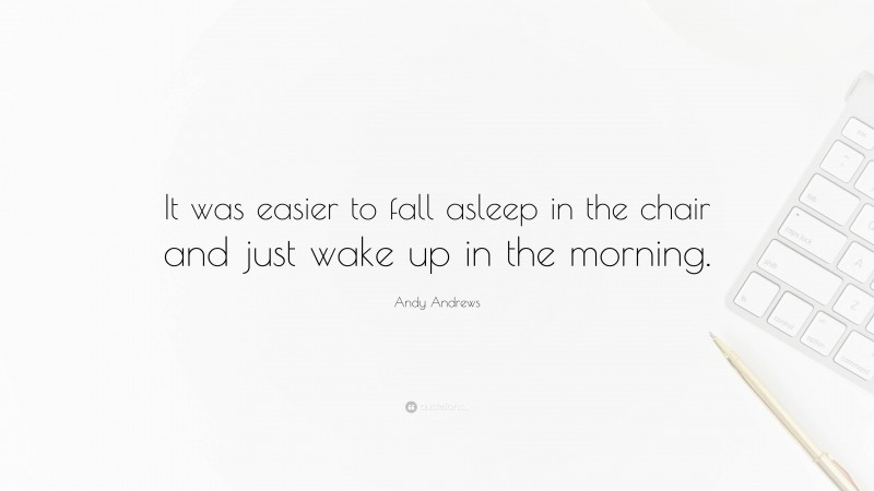 Andy Andrews Quote: “It was easier to fall asleep in the chair and just wake up in the morning.”