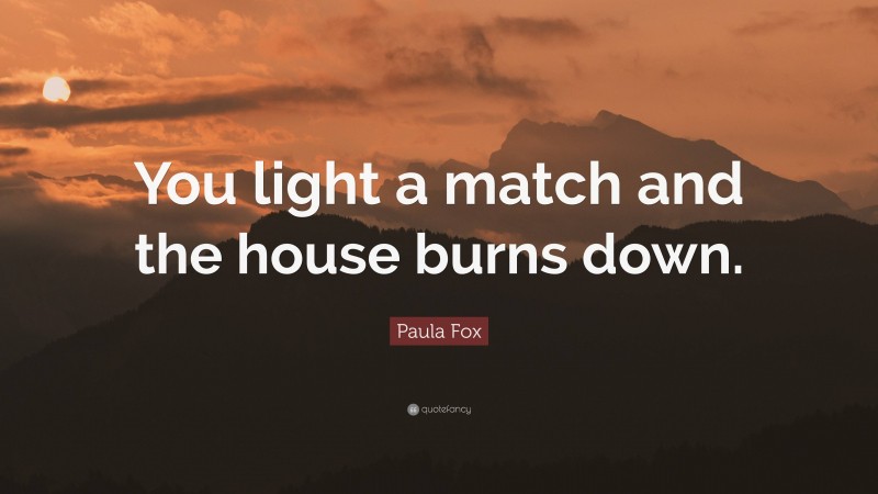 Paula Fox Quote: “You light a match and the house burns down.”