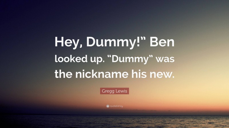 Gregg Lewis Quote: “Hey, Dummy!” Ben looked up. “Dummy” was the nickname his new.”
