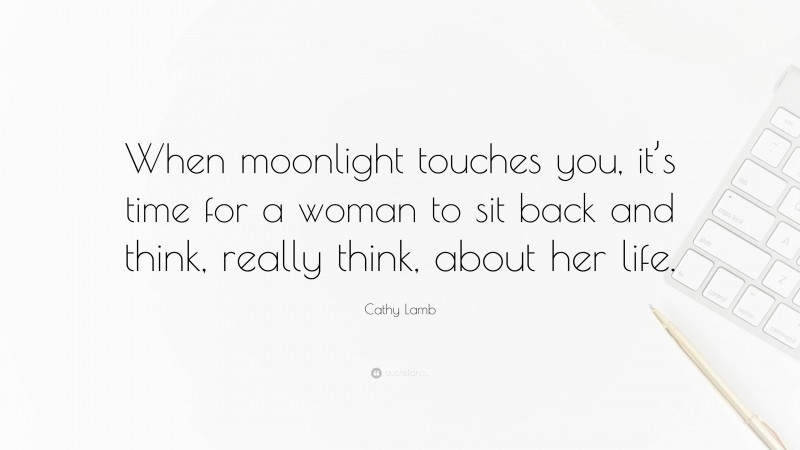 Cathy Lamb Quote: “When moonlight touches you, it’s time for a woman to sit back and think, really think, about her life.”