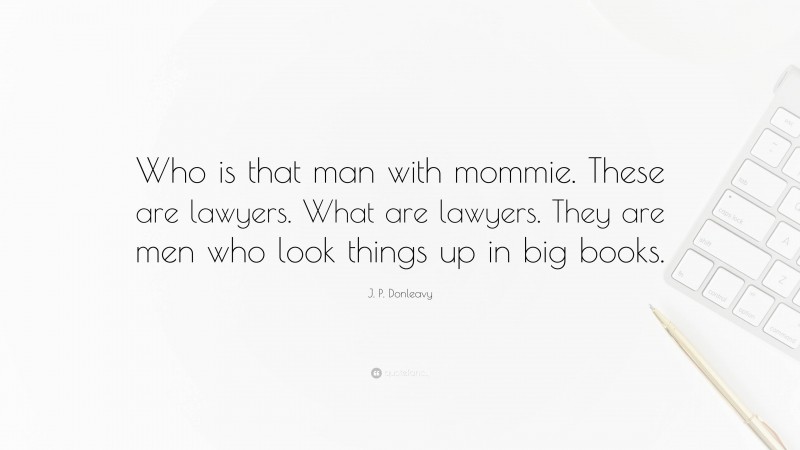 J. P. Donleavy Quote: “Who is that man with mommie. These are lawyers. What are lawyers. They are men who look things up in big books.”