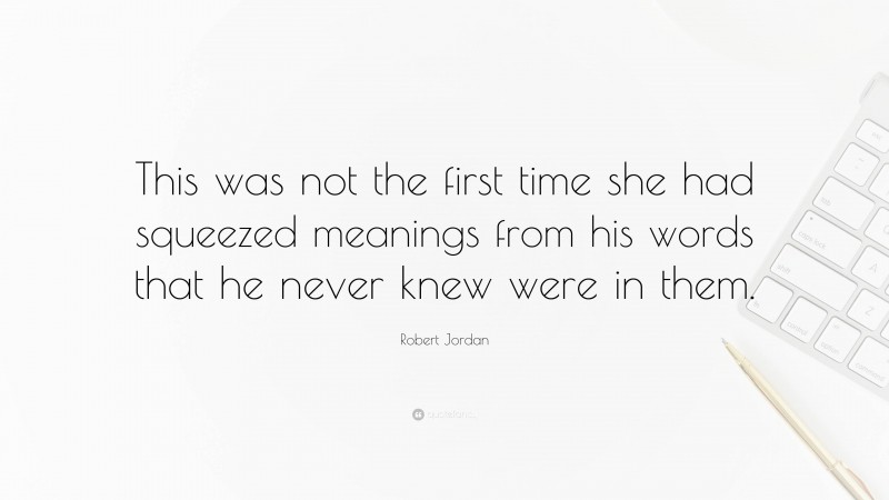 Robert Jordan Quote: “This was not the first time she had squeezed meanings from his words that he never knew were in them.”