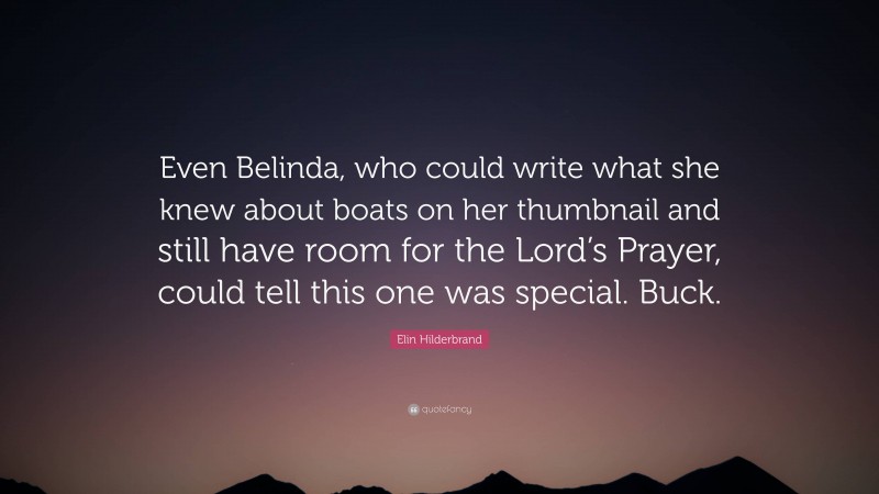 Elin Hilderbrand Quote: “Even Belinda, who could write what she knew about boats on her thumbnail and still have room for the Lord’s Prayer, could tell this one was special. Buck.”