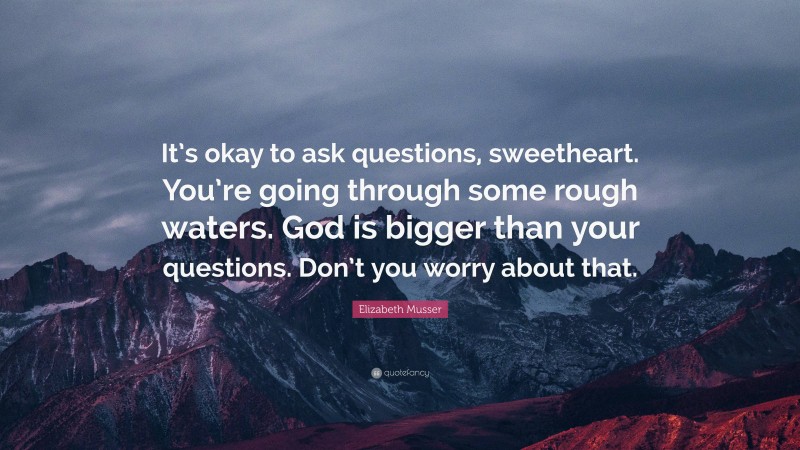 Elizabeth Musser Quote: “It’s okay to ask questions, sweetheart. You’re going through some rough waters. God is bigger than your questions. Don’t you worry about that.”