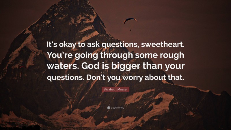 Elizabeth Musser Quote: “It’s okay to ask questions, sweetheart. You’re going through some rough waters. God is bigger than your questions. Don’t you worry about that.”