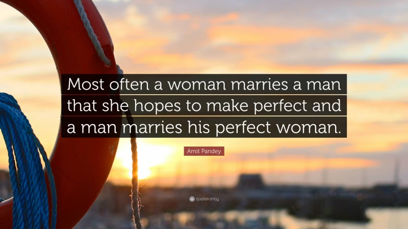 Amit Pandey Quote: “Most often a woman marries a man that she hopes to make perfect and a man marries his perfect woman.”