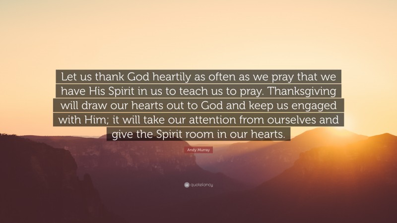 Andy Murray Quote: “Let us thank God heartily as often as we pray that we have His Spirit in us to teach us to pray. Thanksgiving will draw our hearts out to God and keep us engaged with Him; it will take our attention from ourselves and give the Spirit room in our hearts.”