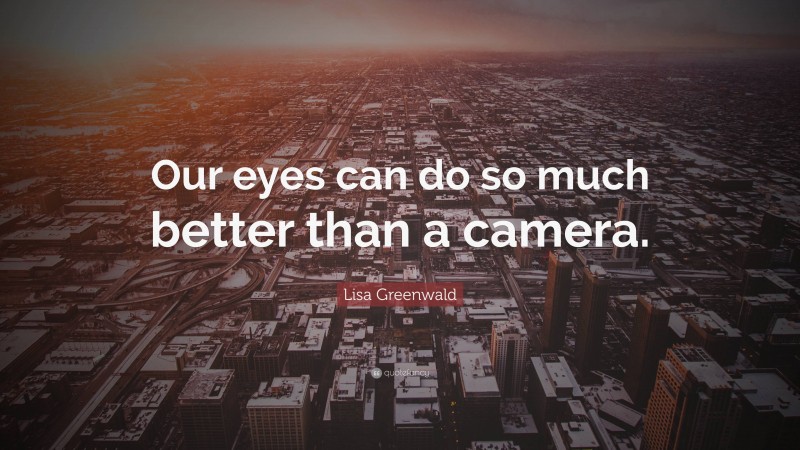 Lisa Greenwald Quote: “Our eyes can do so much better than a camera.”