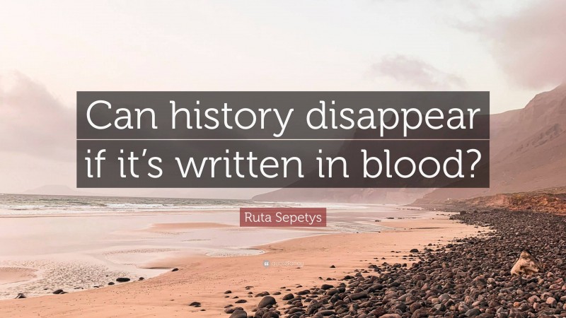 Ruta Sepetys Quote: “Can history disappear if it’s written in blood?”