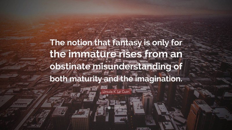 Ursula K. Le Guin Quote: “The notion that fantasy is only for the immature rises from an obstinate misunderstanding of both maturity and the imagination.”
