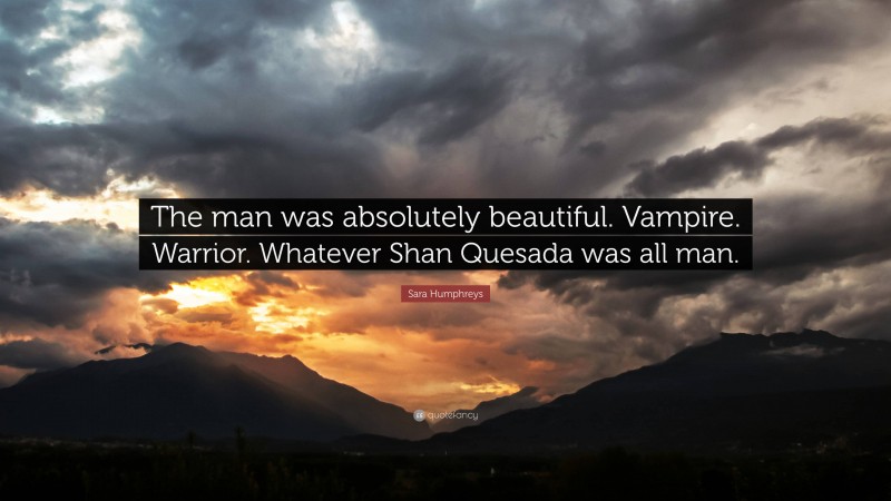 Sara Humphreys Quote: “The man was absolutely beautiful. Vampire. Warrior. Whatever Shan Quesada was all man.”