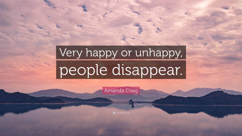 Amanda Craig Quote: “Very happy or unhappy, people disappear.”